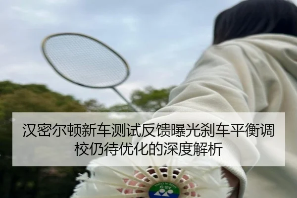 汉密尔顿新车测试反馈曝光刹车平衡调校仍待优化的深度解析